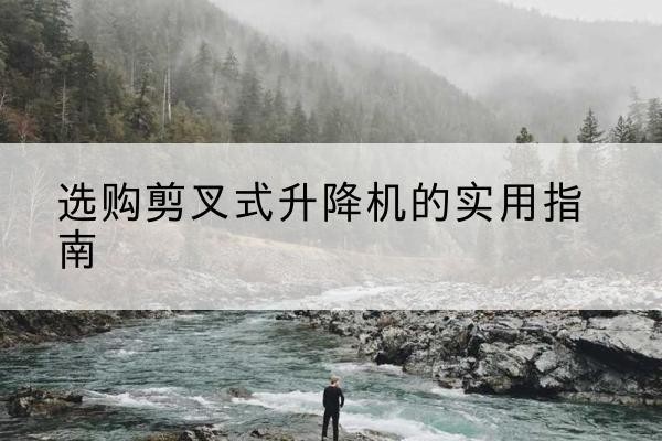 石河子剪叉式升降机怎么选-选购剪叉式升降机的实用指南