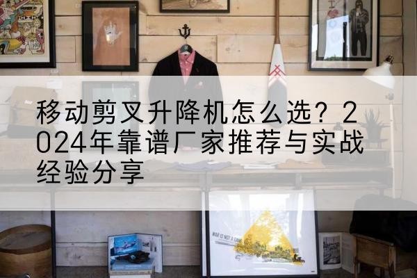 石河子升降平台厂家推荐-移动剪叉升降机怎么选?2024年靠谱厂家推荐与实战经验分享