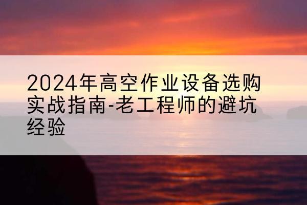 石河子高空作业升降机厂家推荐-2024年高空作业设备选购实战指南-老工程师的避坑经验