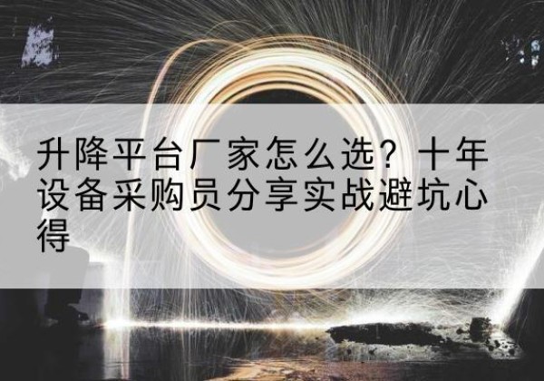 石河子升降平台厂家-怎么选？十年设备采购员分享实战避坑心得