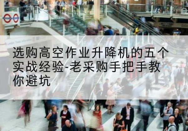 石河子高空作业升降机厂家-选购高空作业升降机的五个实战经验-老采购手把手教你避坑