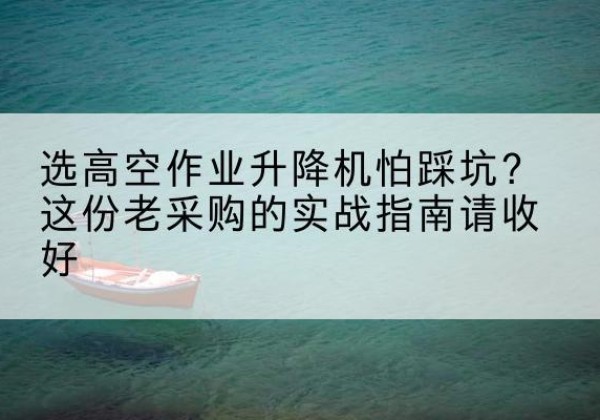 石河子高空作业升降机厂家推荐-选高空作业升降机怕踩坑？这份老采购的实战指南请收好