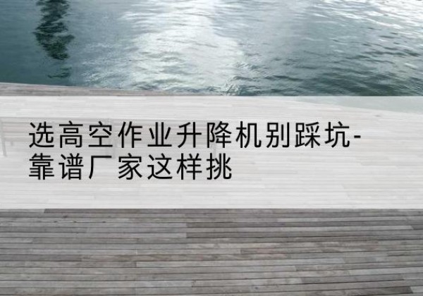 石河子剪叉式升降机厂家-选高空作业升降机别踩坑-靠谱厂家这样挑