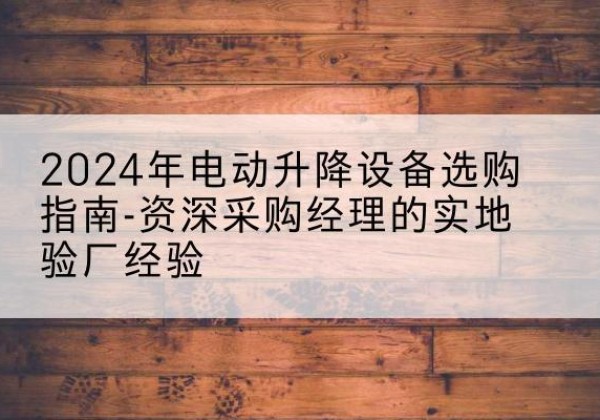 石河子电动剪叉升降平台厂家-2024年电动升降设备选购指南-资深采购经理的实地验厂经验