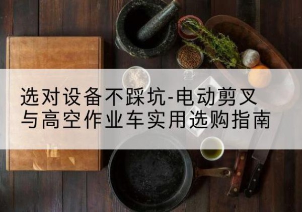 石河子电动剪叉升降平台怎么选-选对设备不踩坑-电动剪叉与高空作业车实用选购指南