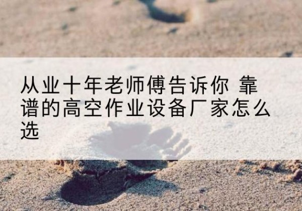 石河子高空作业升降机厂家推荐-从业十年老师傅告诉你 靠谱的高空作业设备厂家怎么选