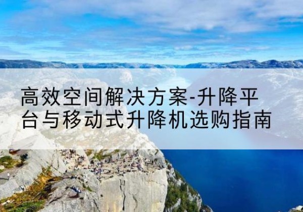 石河子升降平台厂家-*空间解决方案-升降平台与移动式升降机选购指南