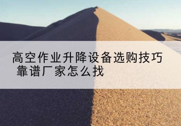石河子电动升降平台厂家推荐-高空作业升降设备选购技巧 靠谱厂家怎么找